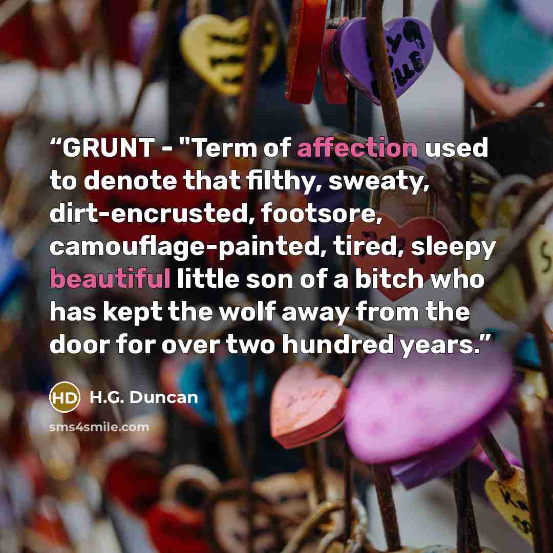 “GRUNT - "Term of affection used to denote that filthy, sweaty, dirt-encrusted, footsore, camouflage-painted, tired, sleepy beautiful little son of a bitch who has kept the wolf away from the door for over two hundred years.” quote by H.G. Duncan