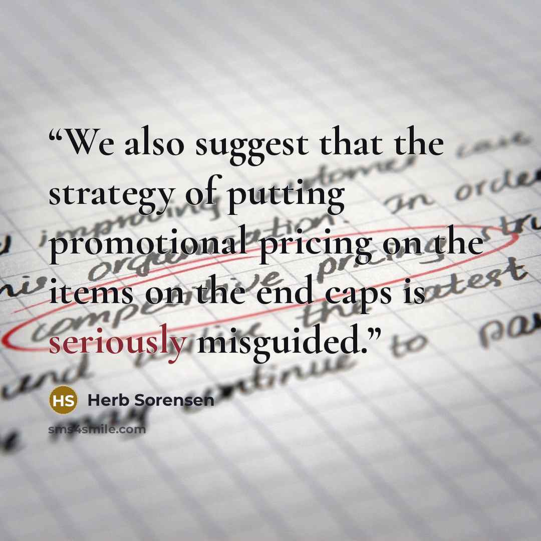 “We also suggest that the strategy of putting promotional pricing on the items on the end caps is seriously misguided.” quote by Herb Sorensen