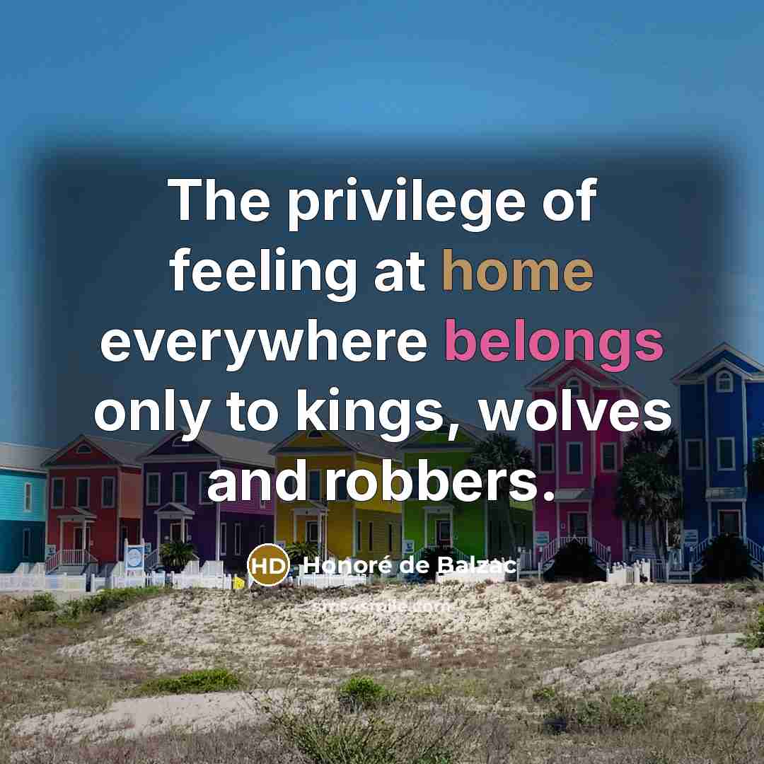 “The privilege of feeling at home everywhere belongs only to kings, wolves and robbers.” quote by Honore de Balzac