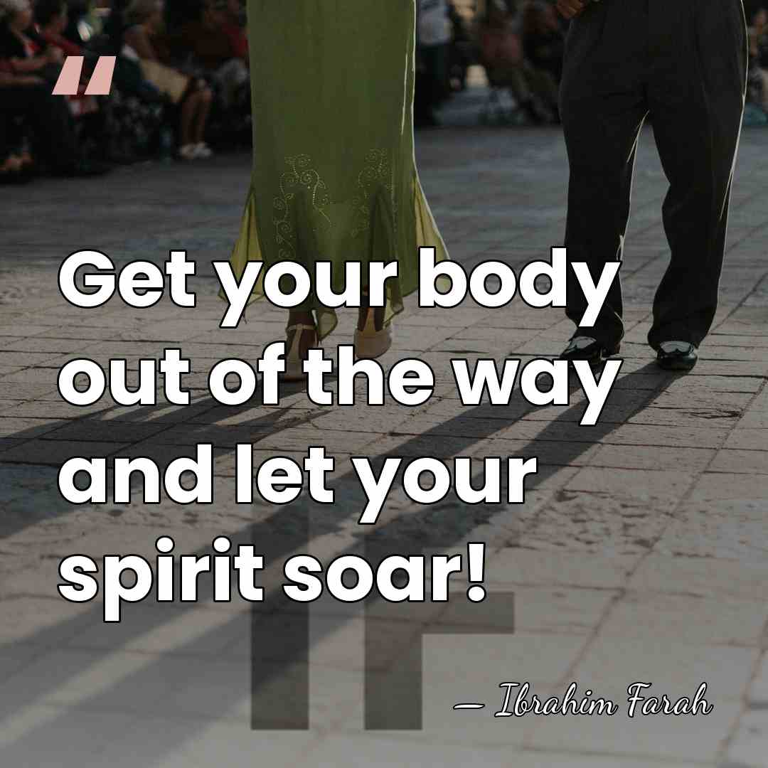 Get your body out of the way and let your spirit soar! - Ibrahim Farah