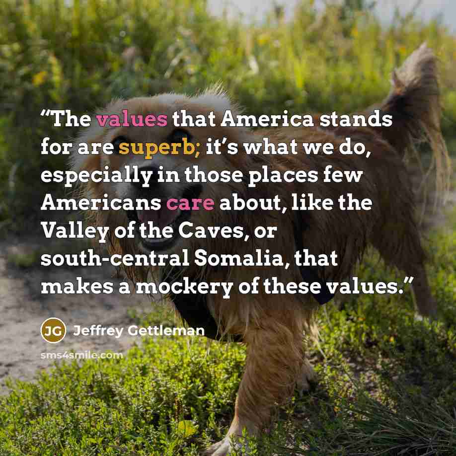 “The values that America stands for are superb; it’s what we do, especially in those places few Americans care about, like the Valley of the Caves, or south-central Somalia, that makes a mockery of these values.” quote by Jeffrey Gettleman