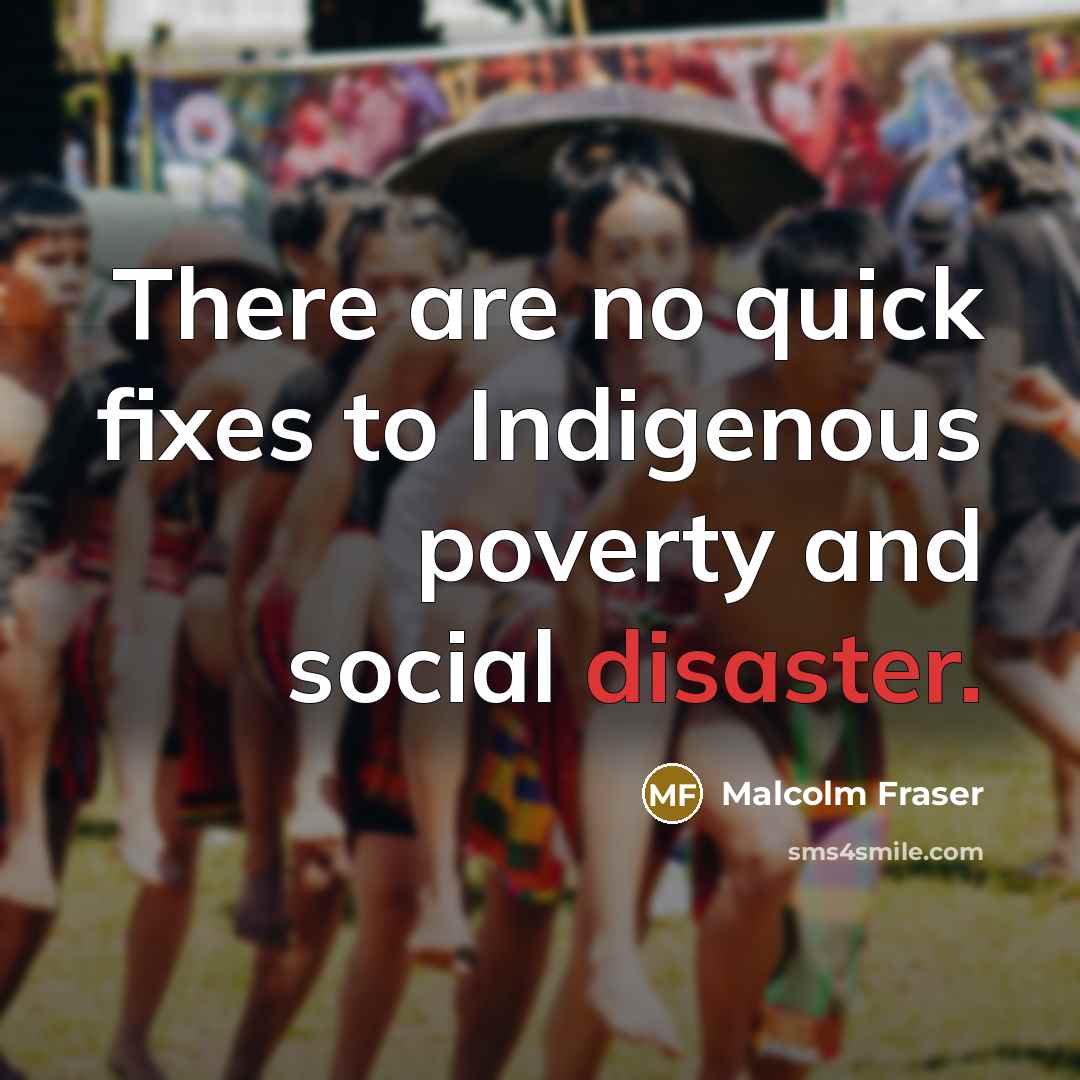 “There are no quick fixes to Indigenous poverty and social…” quote by Malcolm Fraser