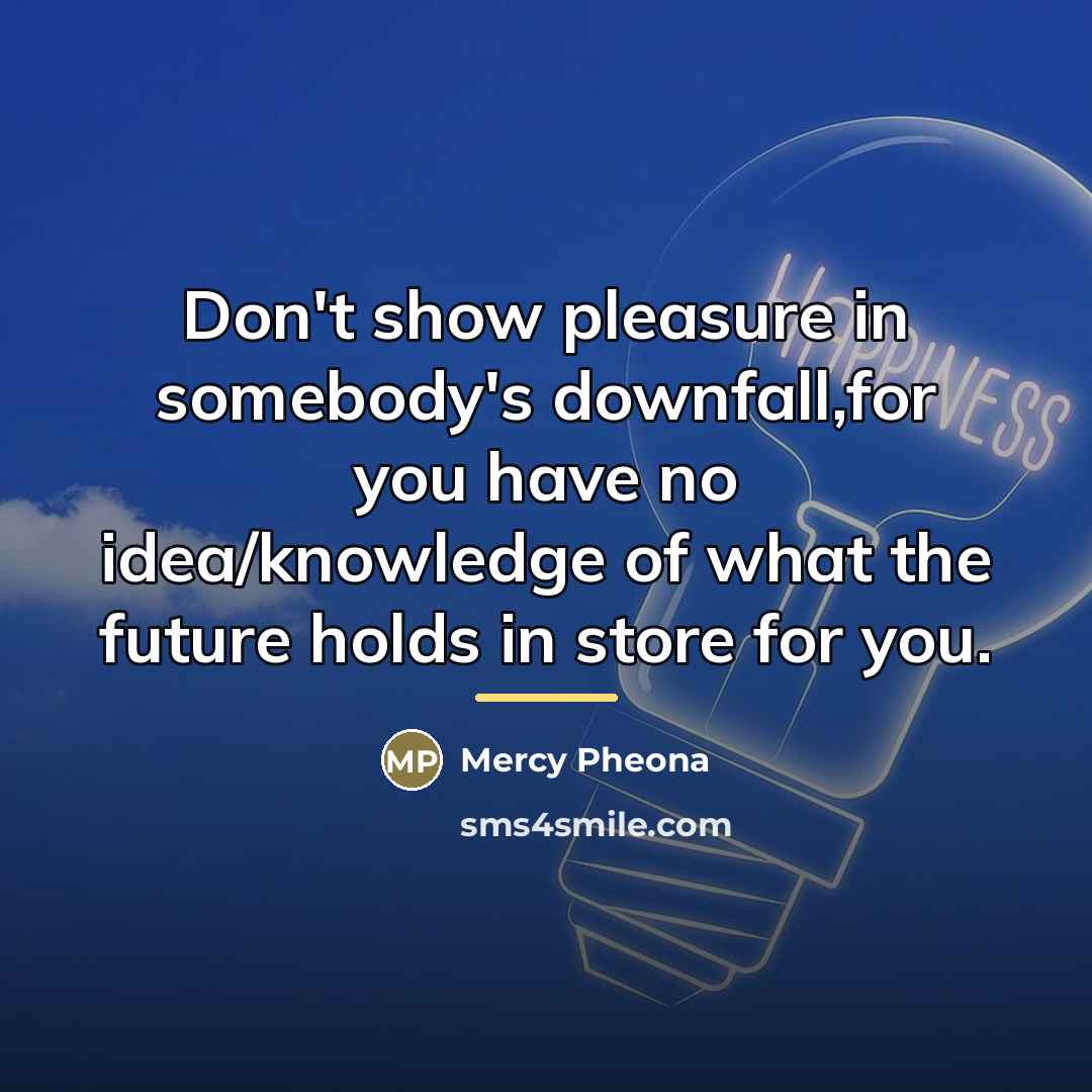 “Don't show pleasure in somebody's downfall,for you have no idea/knowledge…” quote by Mercy Pheona