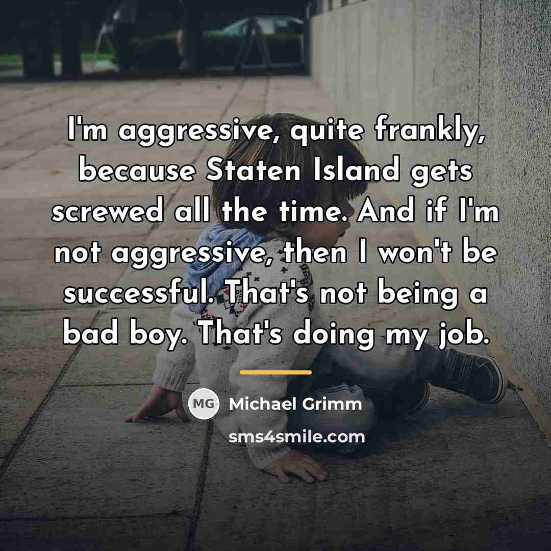 “I'm aggressive, quite frankly, because Staten Island gets screwed all…” quote by Michael Grimm