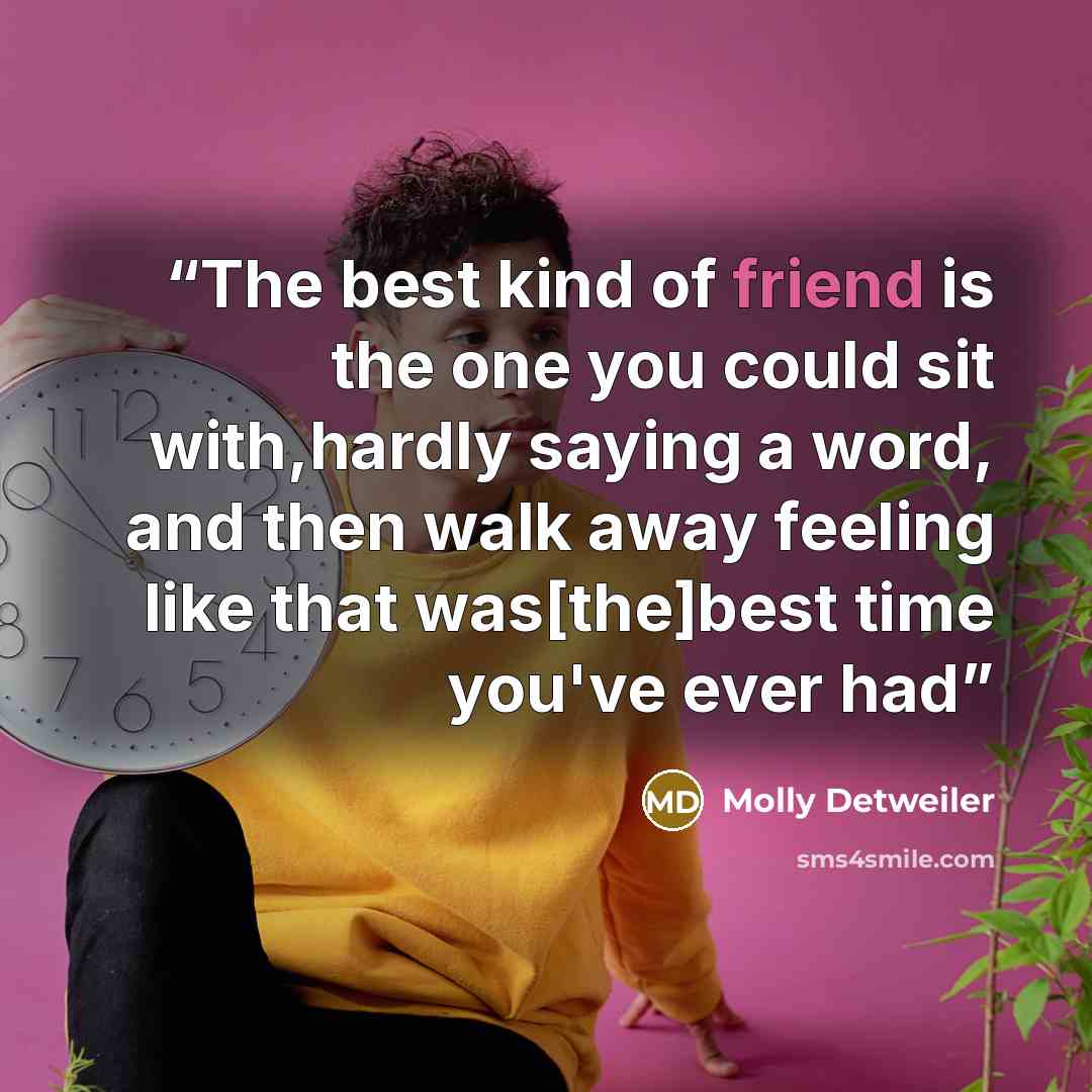 “The best kind of friend is the one you could sit with,hardly saying a word, and then walk away feeling like that was[the]best time you've ever had” quote by Molly Detweiler