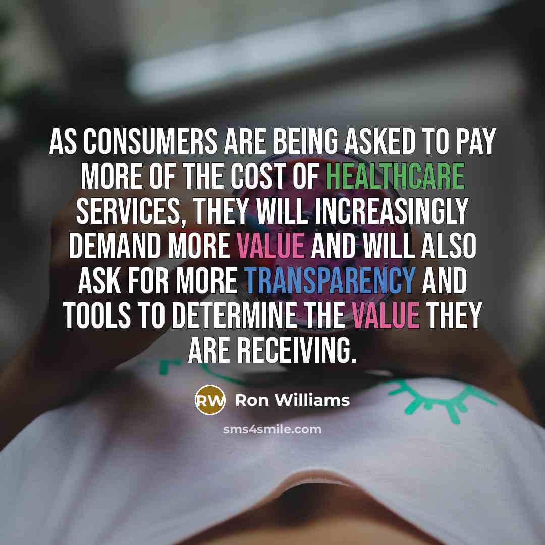 “As consumers are being asked to pay more of the cost of healthcare services, they will increasingly demand more value and will also ask for more transparency and tools to determine the value they are receiving.” quote by Ron Williams