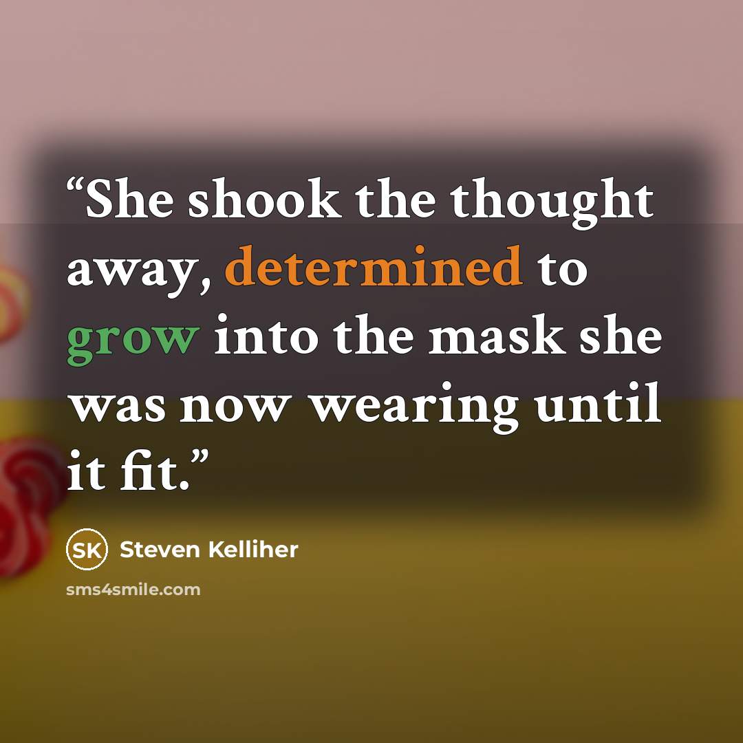 “She shook the thought away, determined to grow into the mask she was now wearing until it fit.” quote by Steven Kelliher