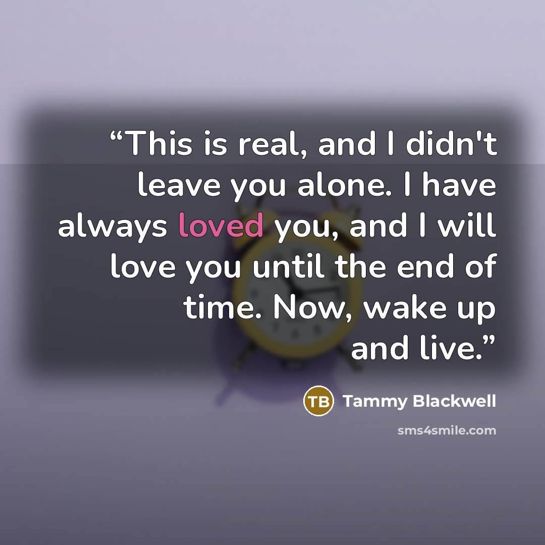 “This is real, and I didn't leave you alone. I have always loved you, and I will love you until the end of time. Now, wake up and live.” quote by Tammy Blackwell