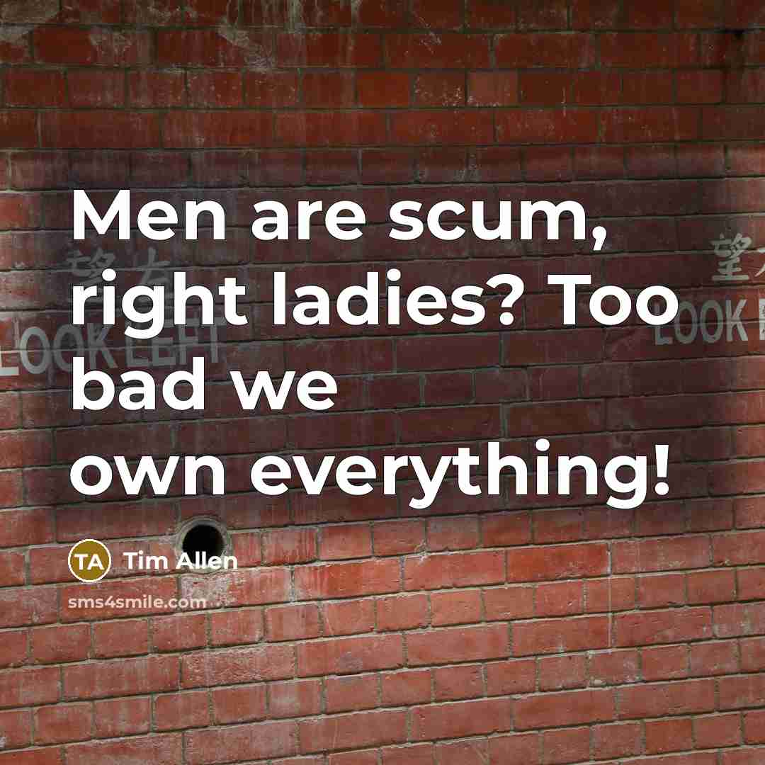 “Men are scum, right ladies? Too bad we own everything!…” quote by Tim Allen