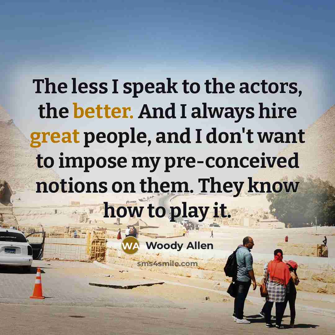 “The less I speak to the actors, the better. And I always hire great people, and I don't want to impose my pre-conceived notions on them. They know how to play it.” quote by Woody Allen