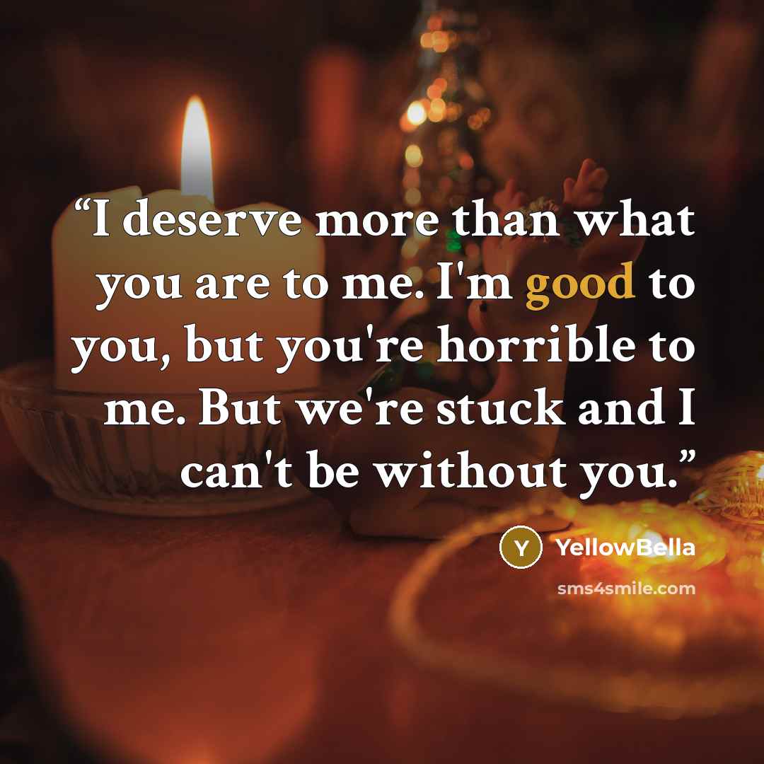 “I deserve more than what you are to me. I'm good to you, but you're horrible to me. But we're stuck and I can't be without you.” quote by YellowBella