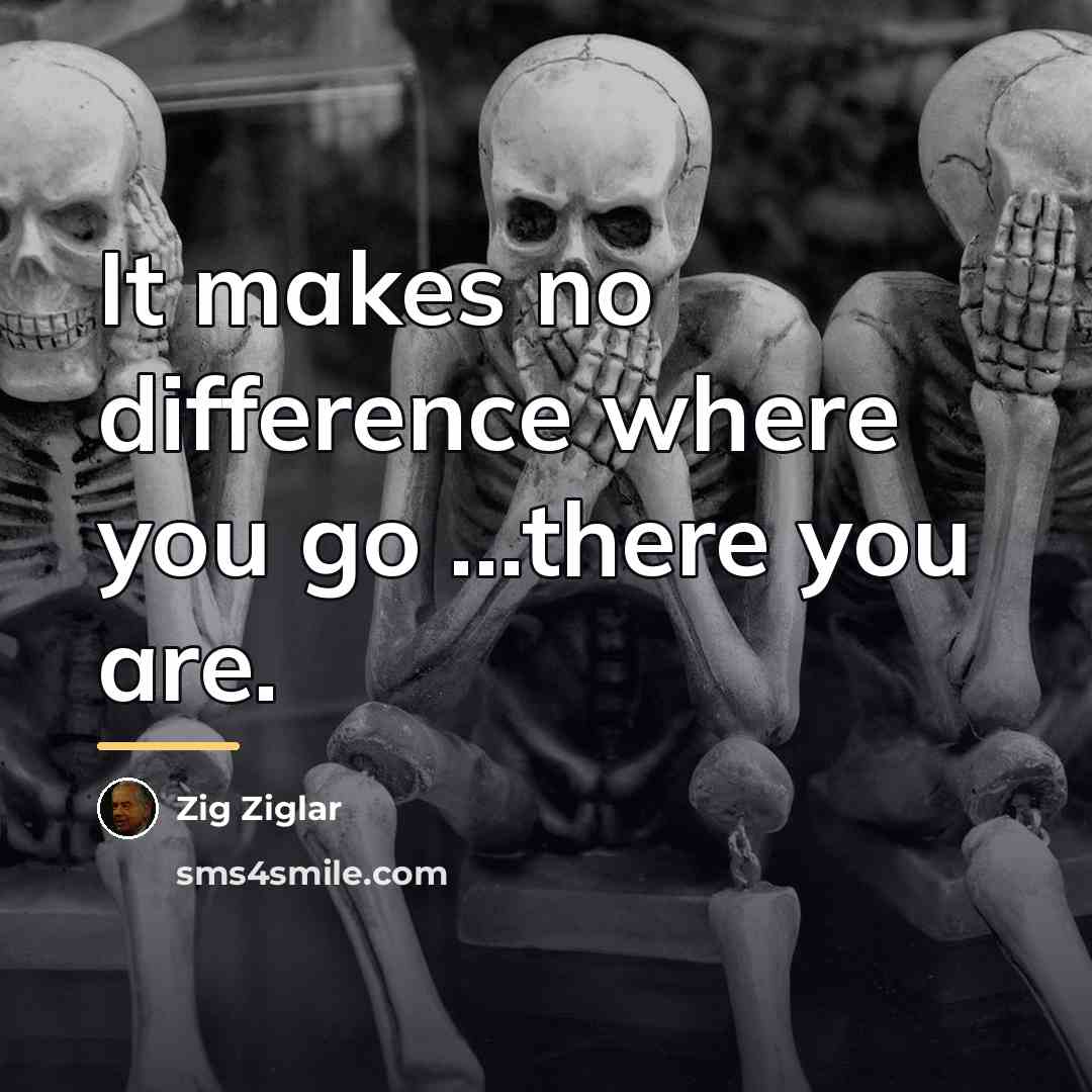 “It makes no difference where you go ...there you are.…” quote by Zig Ziglar