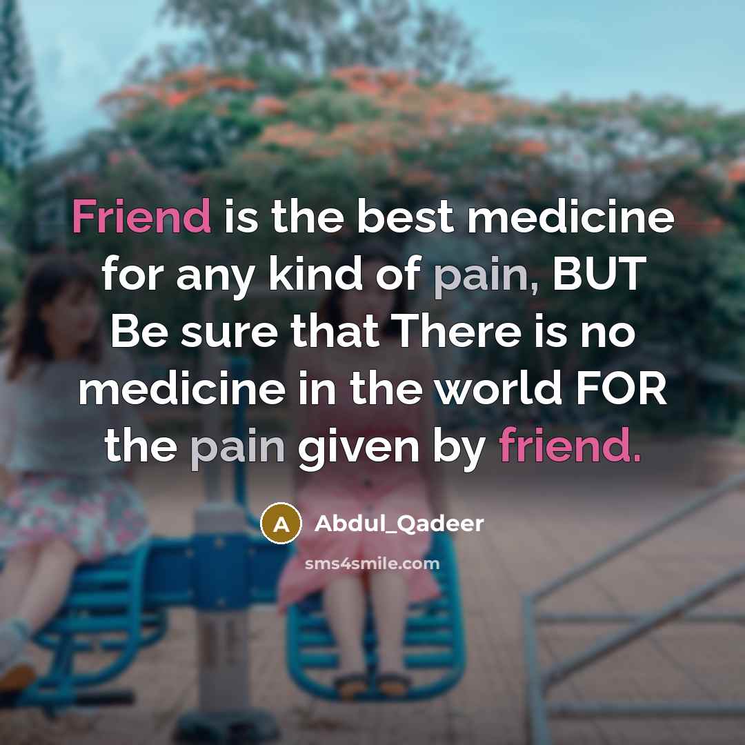 “Friend is the best medicine for any kind of pain, BUT Be sure that There is no medicine in the world FOR the pain given by friend.” quote by Abdul_Qadeer