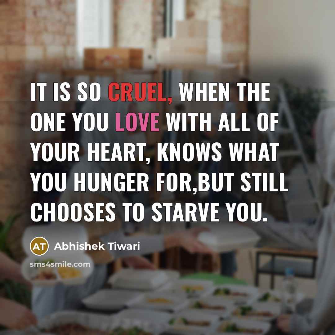 “It is so cruel, when the one you love with all of your heart, KNOWS what you hunger for,but still chooses to starve you.” quote by Abhishek Tiwari