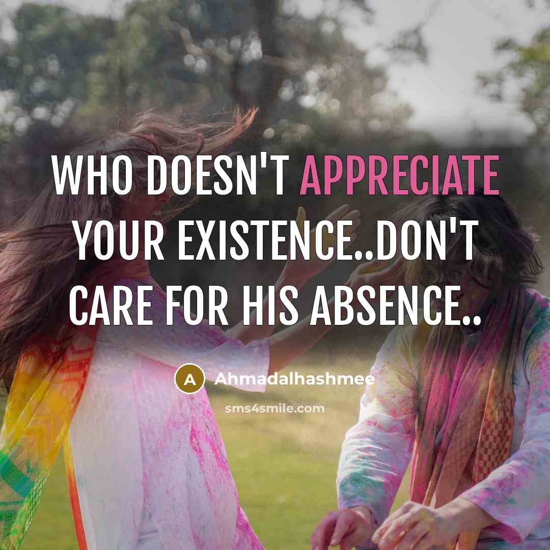 “Who doesn't appreciate your existence..don't care for his absence..…” quote by Ahmadalhashmee