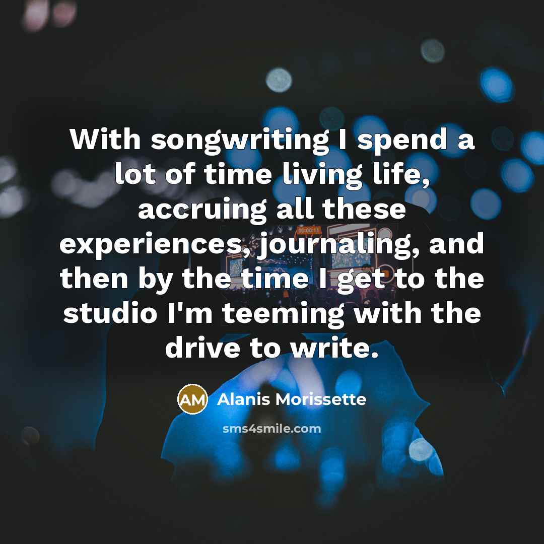 “With songwriting I spend a lot of time living life,…” quote by Alanis Morissette