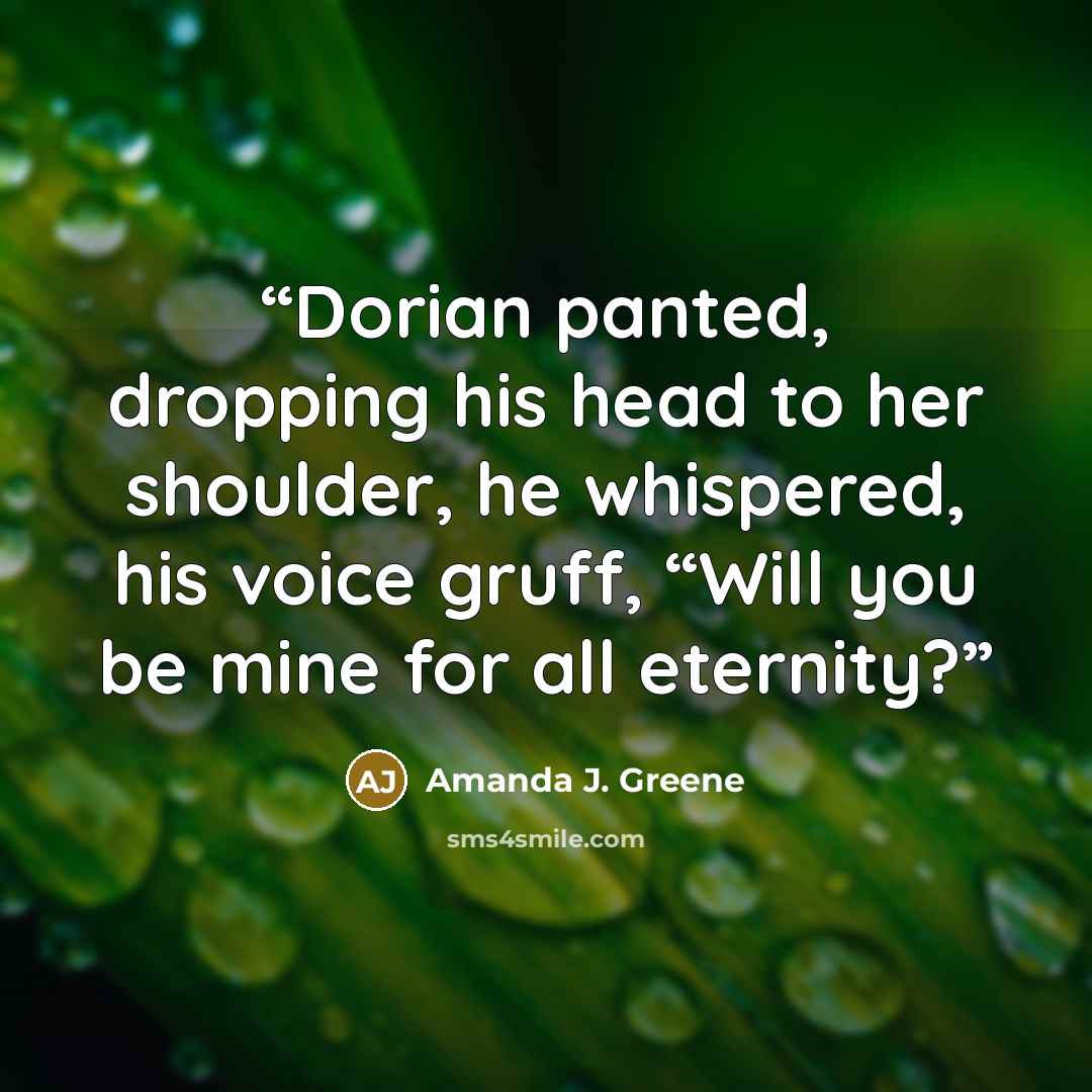 “Dorian panted, dropping his head to her shoulder, he whispered, his voice gruff, “Will you be mine for all eternity?” quote by Amanda J. Greene