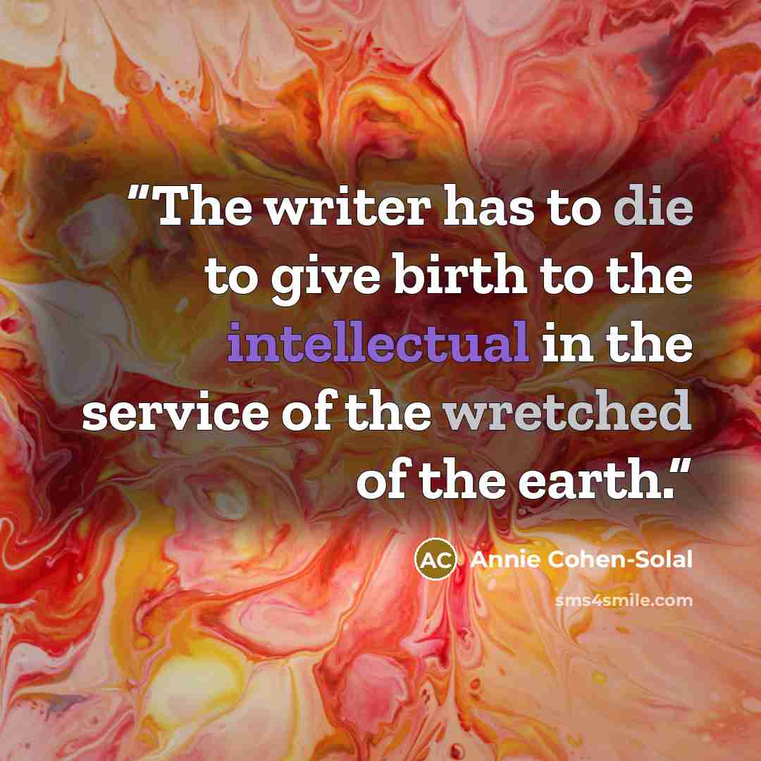 “The writer has to die to give birth to the intellectual in the service of the wretched of the earth.” quote by Annie Cohen-Solal