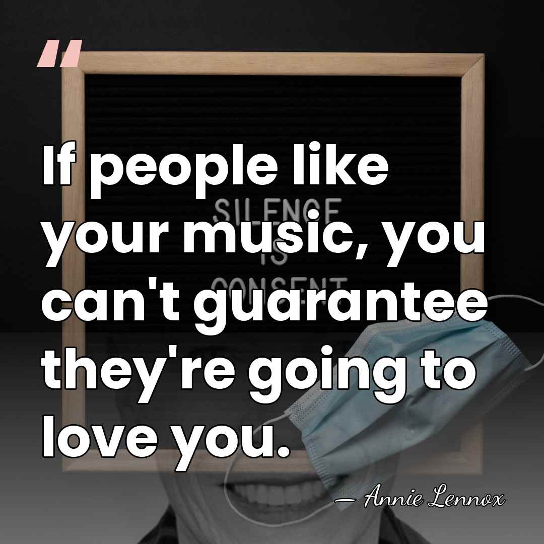 If people like your music, you can't guarantee they're going to love&hellip; - Annie Lennox