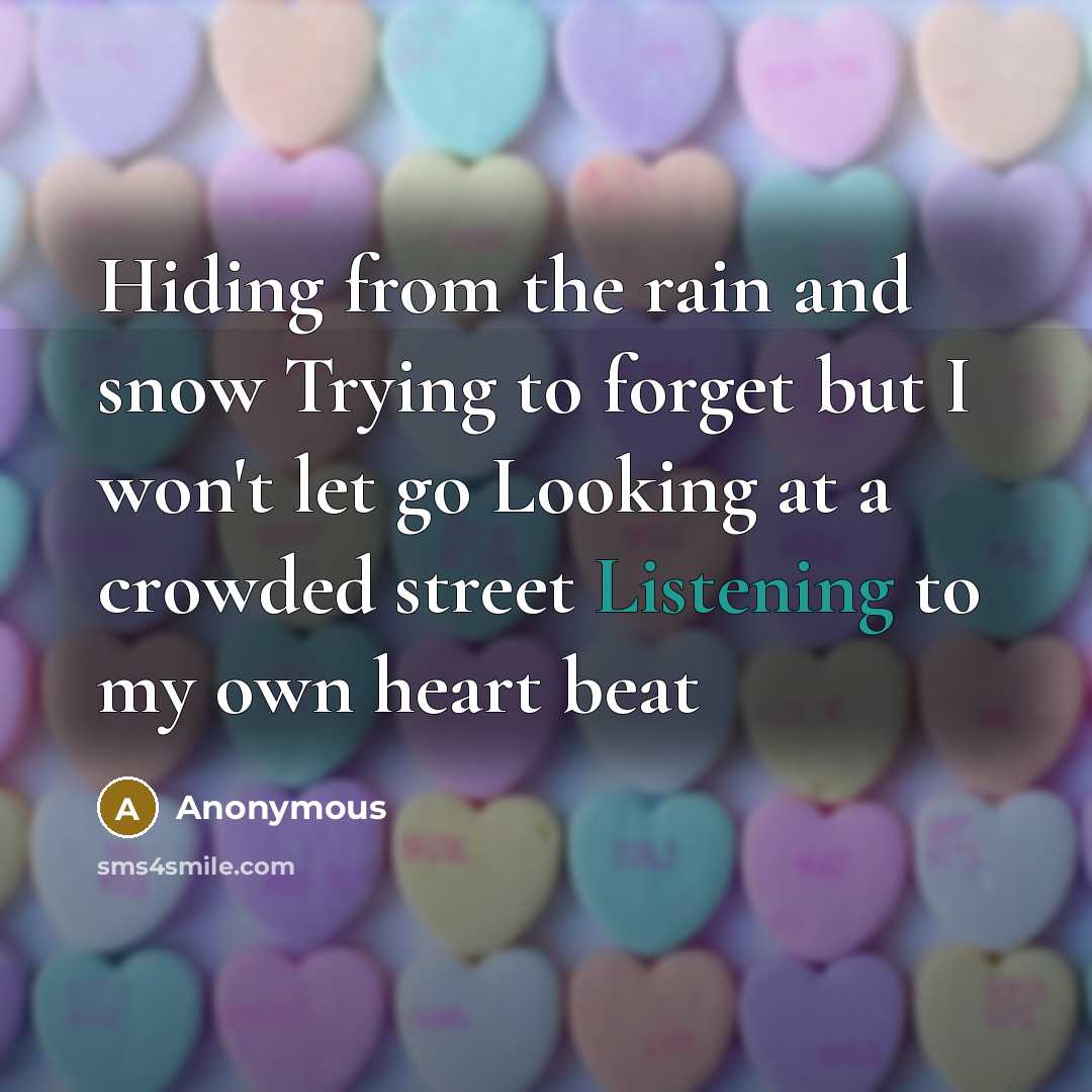 “Hiding from the rain and snow Trying to forget but I won't let go Looking at a crowded street Listening to my own heart beat” quote by Anonymous