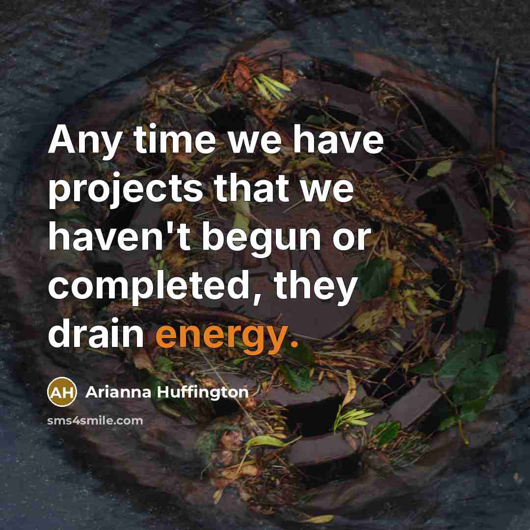 “Any time we have projects that we haven't begun or completed, they drain energy.” quote by Arianna Huffington