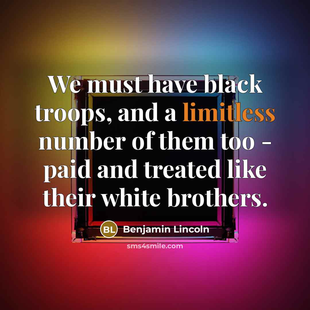 “We must have black troops, and a limitless number of them too - paid and treated like their white brothers.” quote by Benjamin Lincoln