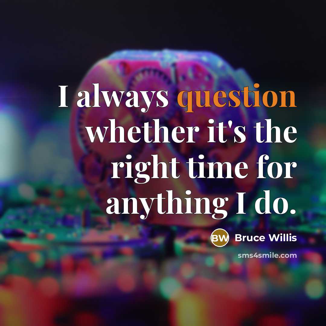 “I always question whether it's the right time for anything I do.” quote by Bruce Willis