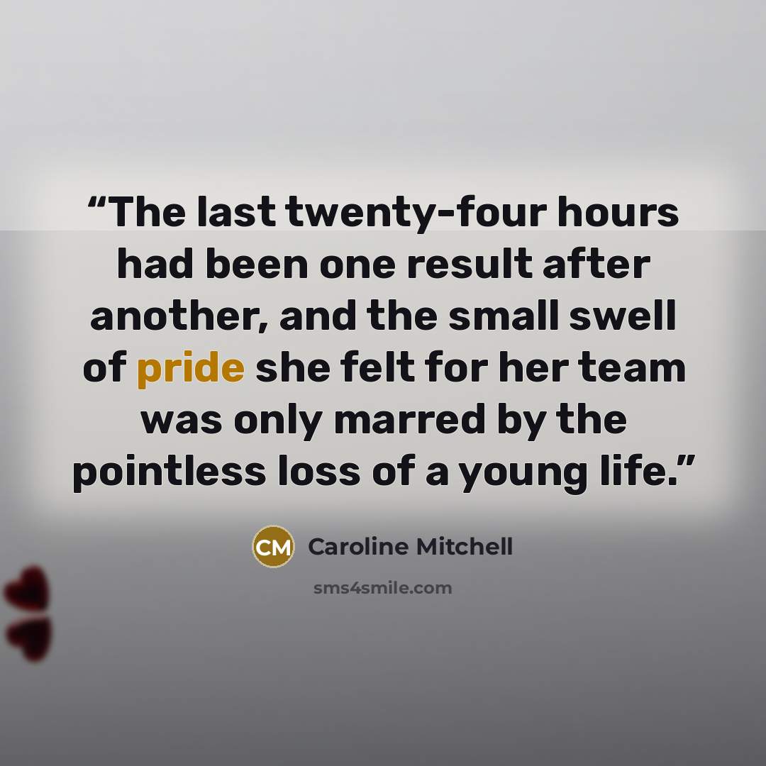 “The last twenty-four hours had been one result after another, and the small swell of pride she felt for her team was only marred by the pointless loss of a young life.” quote by Caroline Mitchell