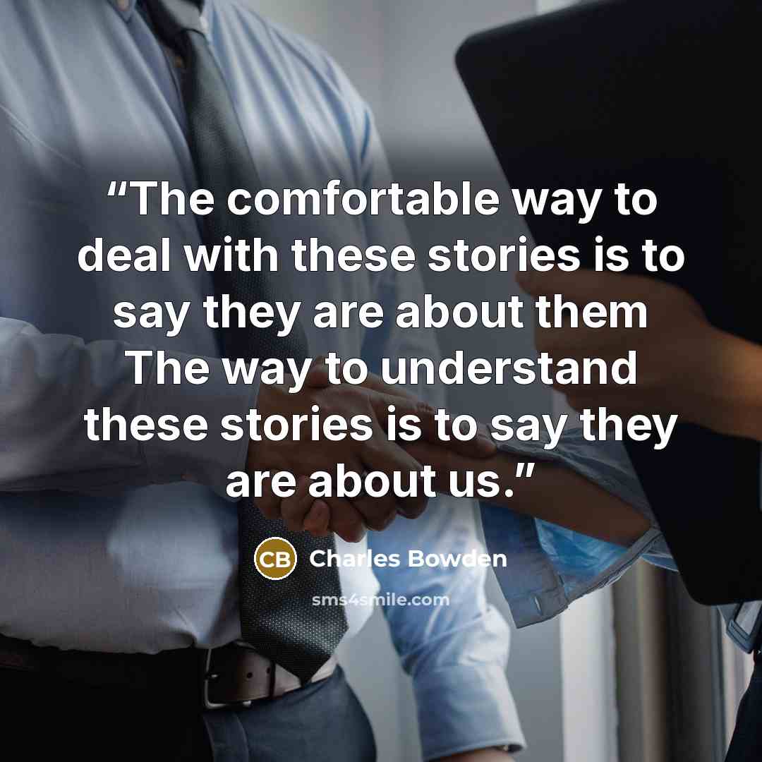 “The comfortable way to deal with these stories is to say they are about them The way to understand these stories is to say they are about us.” quote by Charles Bowden