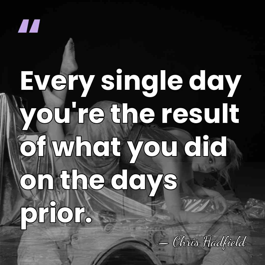 Every single day you're the result of what you did on the&hellip; - Chris Hadfield