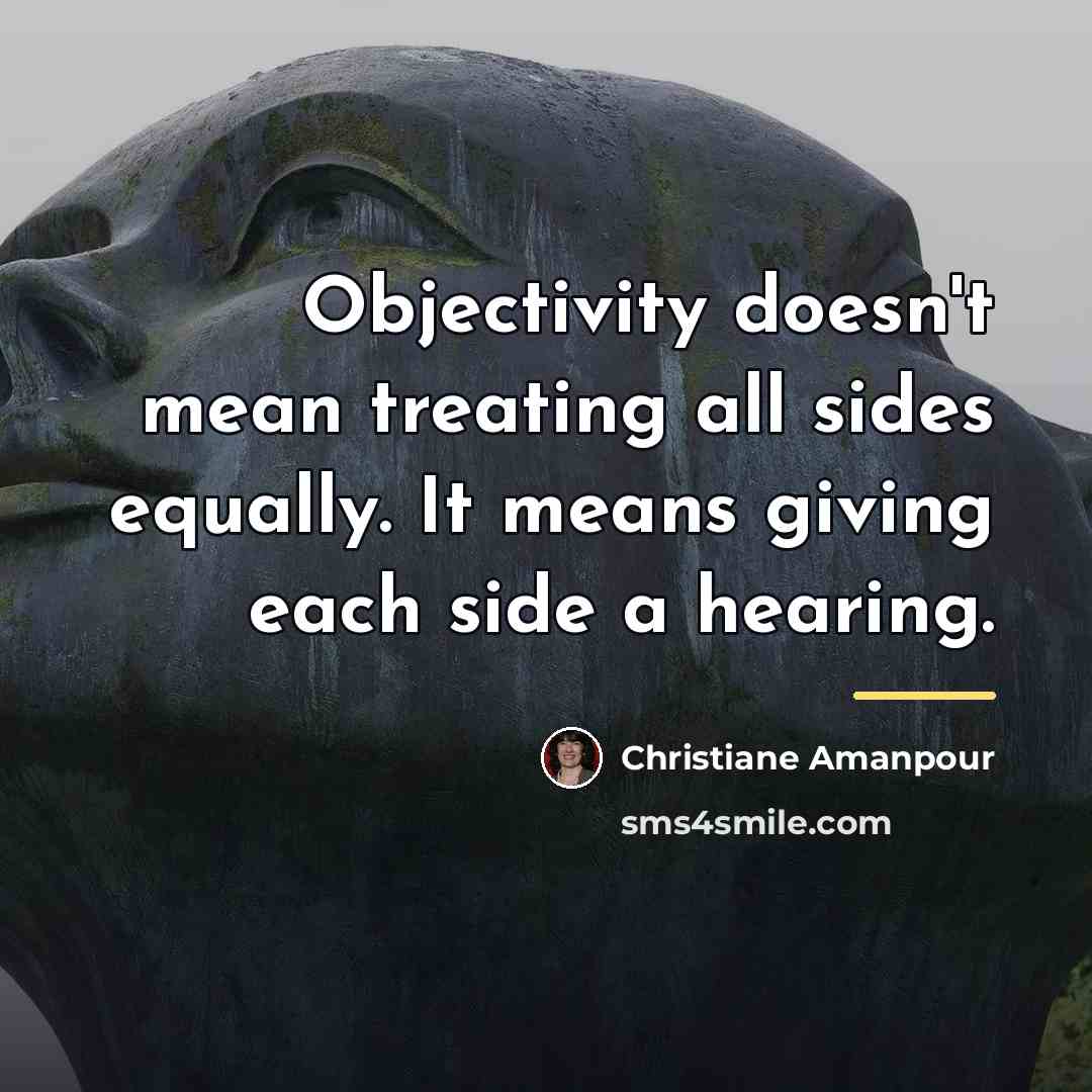 “Objectivity doesn't mean treating all sides equally. It means giving…” quote by Christiane Amanpour
