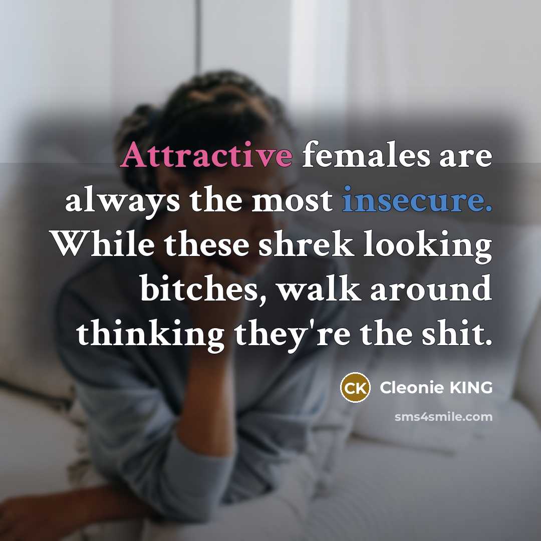 “Attractive females are always the most insecure. While these shrek looking bitches, walk around thinking they're the shit.” quote by Cleonie KING