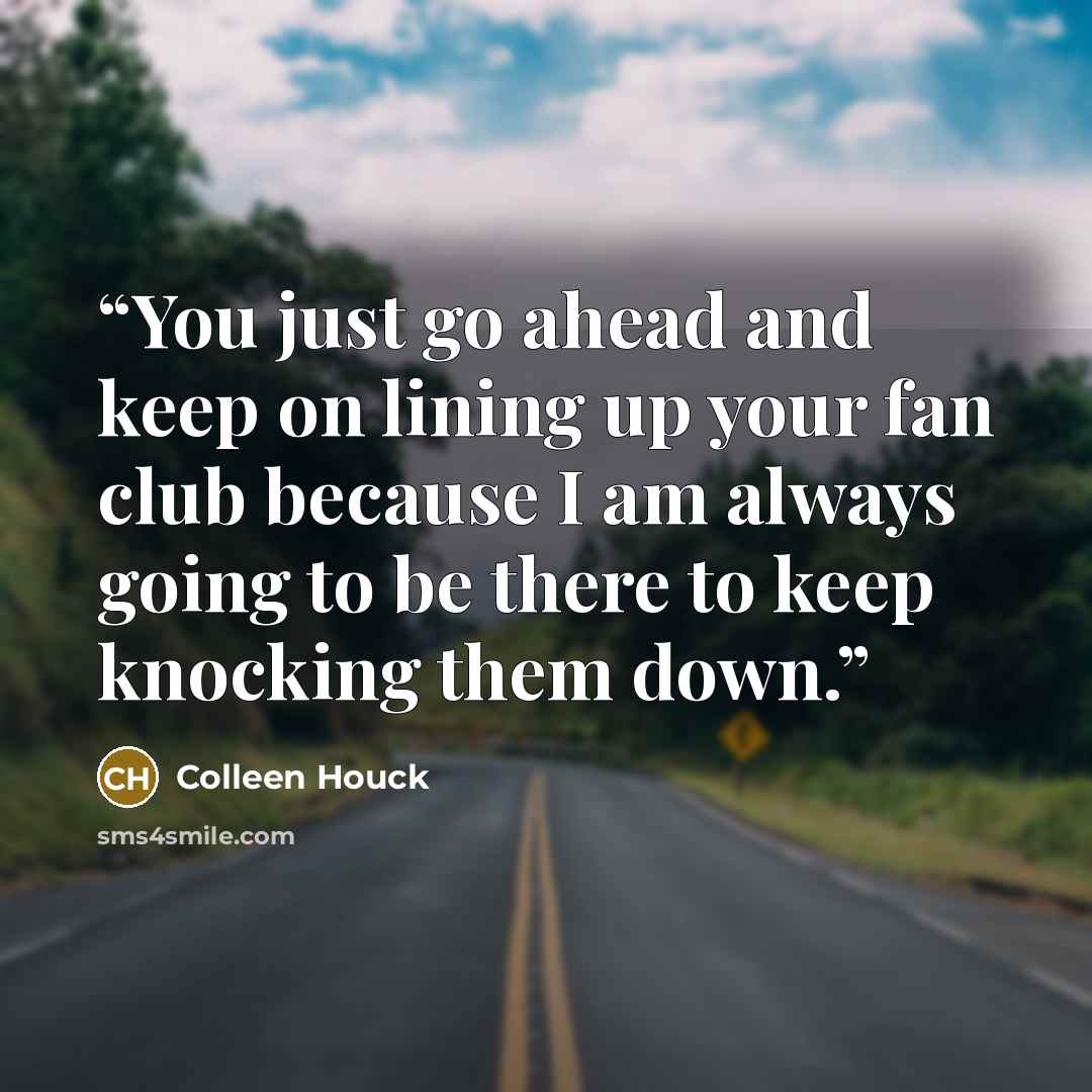 “You just go ahead and keep on lining up your fan club because I am always going to be there to keep knocking them down.” quote by Colleen Houck