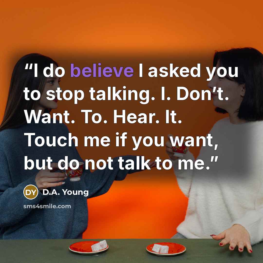 “I do believe I asked you to stop talking. I. Don’t. Want. To. Hear. It. Touch me if you want, but do not talk to me.” quote by D.A. Young