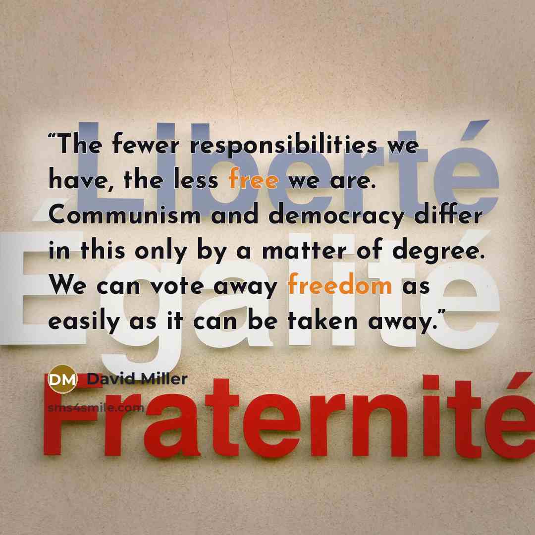 “The fewer responsibilities we have, the less free we are. Communism and democracy differ in this only by a matter of degree. We can vote away freedom as easily as it can be taken away.” quote by David Miller