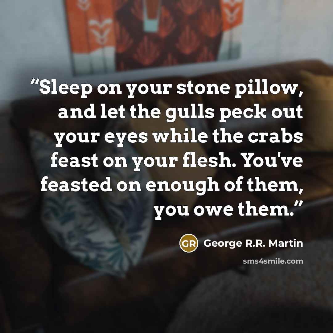 “Sleep on your stone pillow, and let the gulls peck out your eyes while the crabs feast on your flesh. You've feasted on enough of them, you owe them.” quote by George R.R. Martin