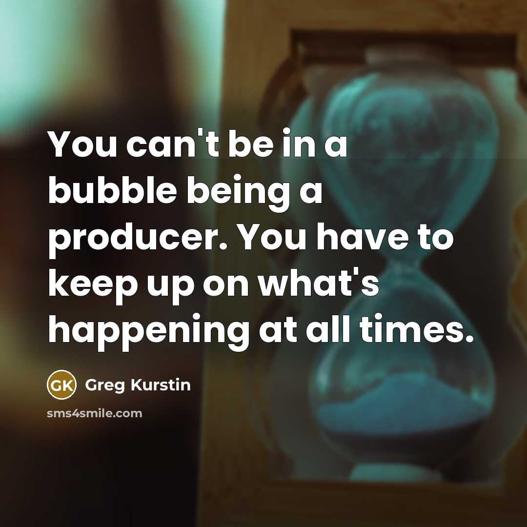 “You can't be in a bubble being a producer. You…” quote by Greg Kurstin