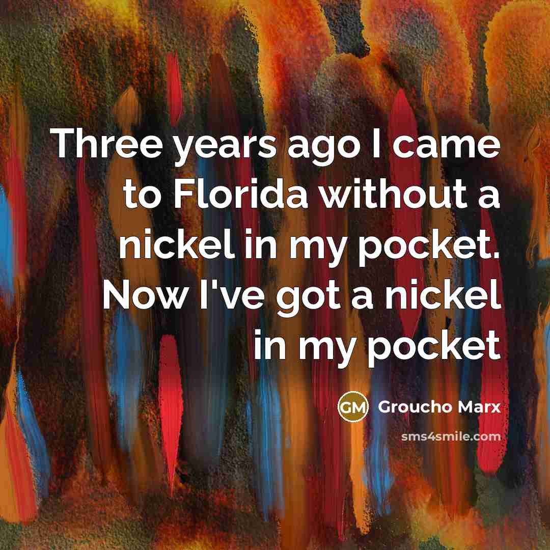 “Three years ago I came to Florida without a nickel…” quote by Groucho Marx