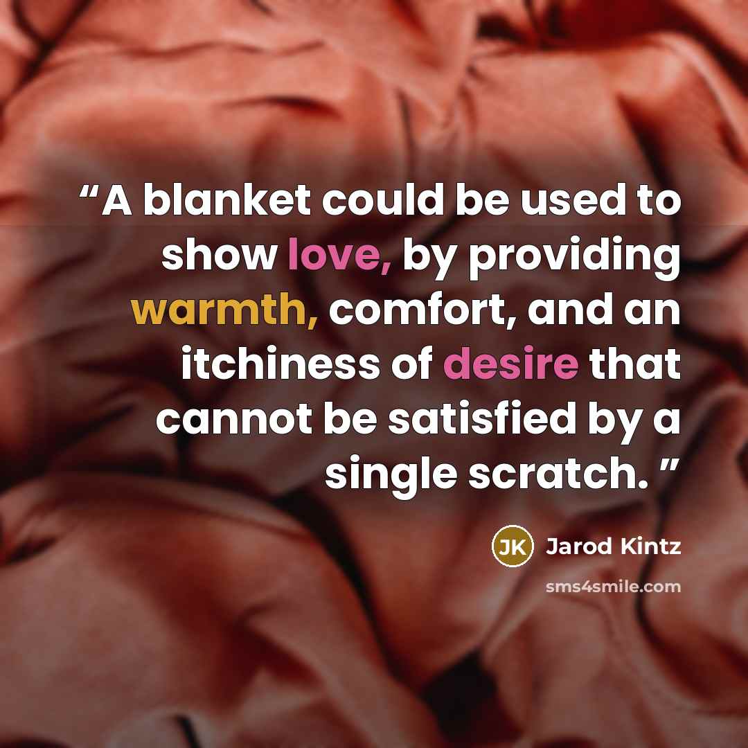 “A blanket could be used to show love, by providing warmth, comfort, and an itchiness of desire that cannot be satisfied by a single scratch.” quote by Jarod Kintz
