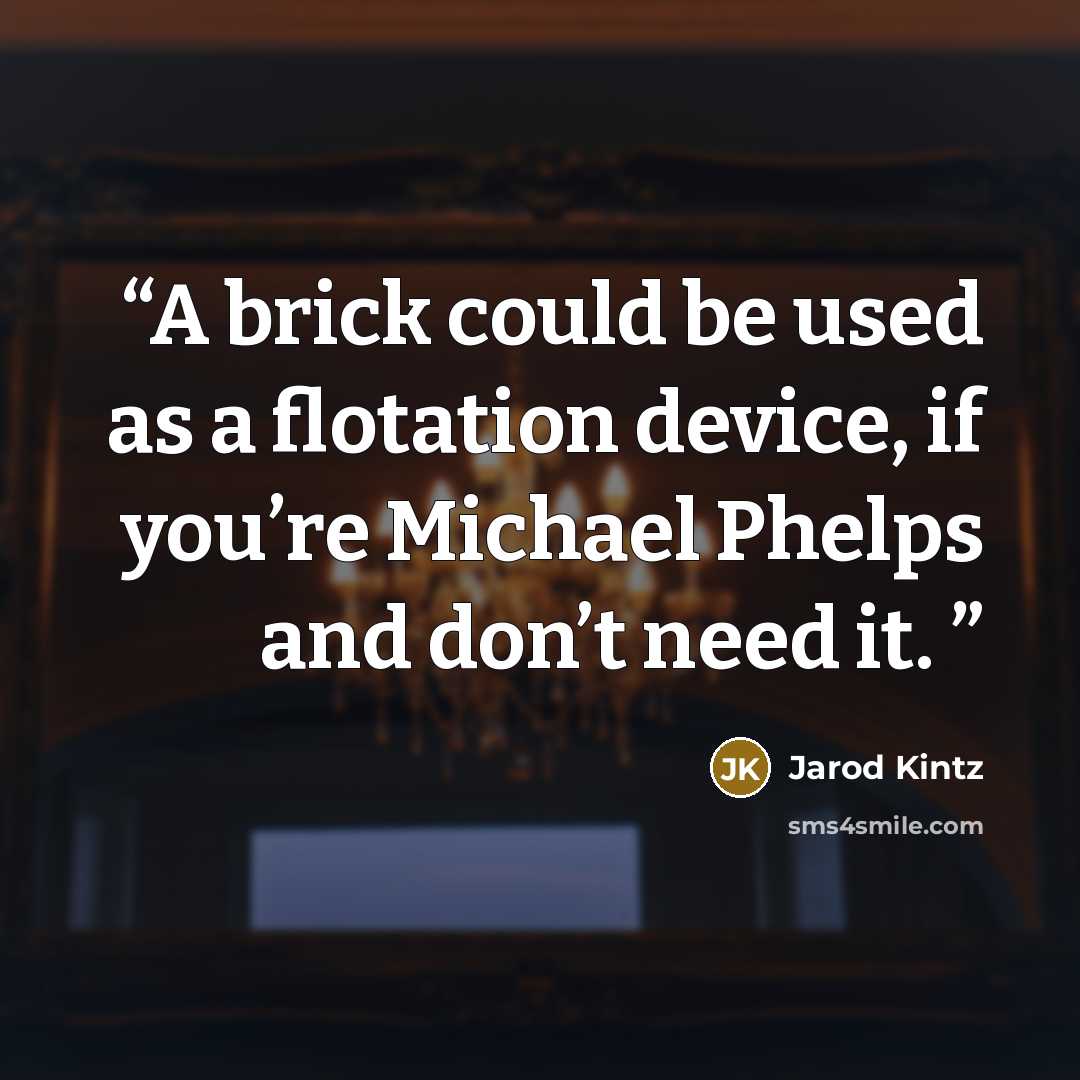“A brick could be used as a flotation device, if you’re Michael Phelps and don’t need it.” quote by Jarod Kintz