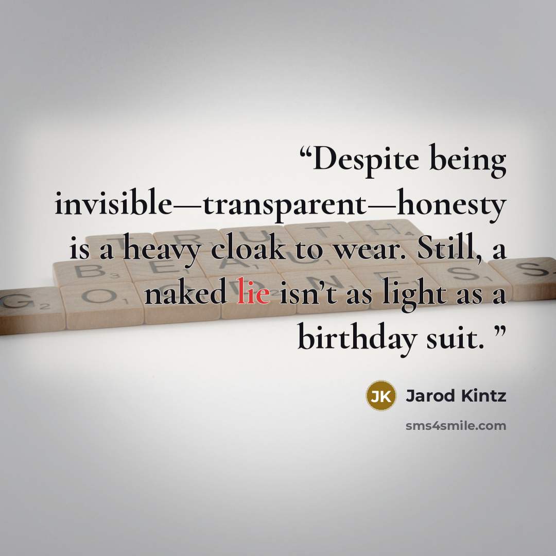 “Despite being invisible—transparent—honesty is a heavy cloak to wear. Still, a naked lie isn’t as light as a birthday suit.” quote by Jarod Kintz