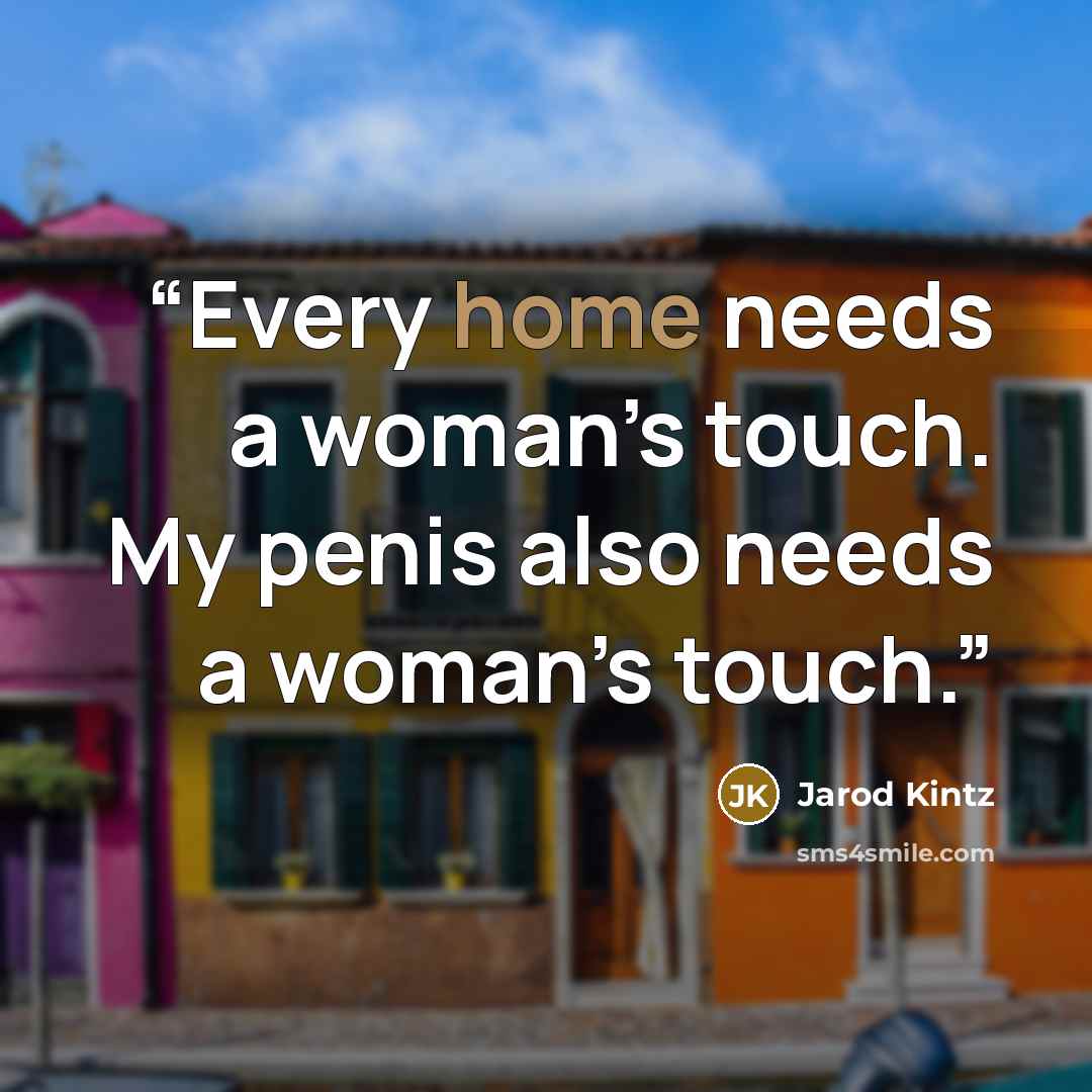 “Every home needs a woman’s touch. My penis also needs a woman’s touch.” quote by Jarod Kintz