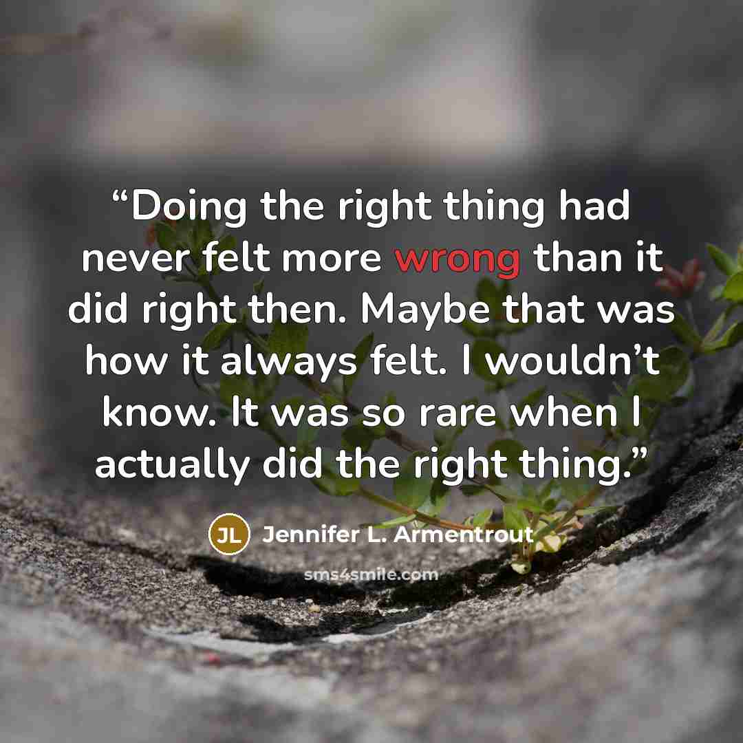“Doing the right thing had never felt more wrong than it did right then. Maybe that was how it always felt. I wouldn’t know. It was so rare when I actually did the right thing.” quote by Jennifer L. Armentrout