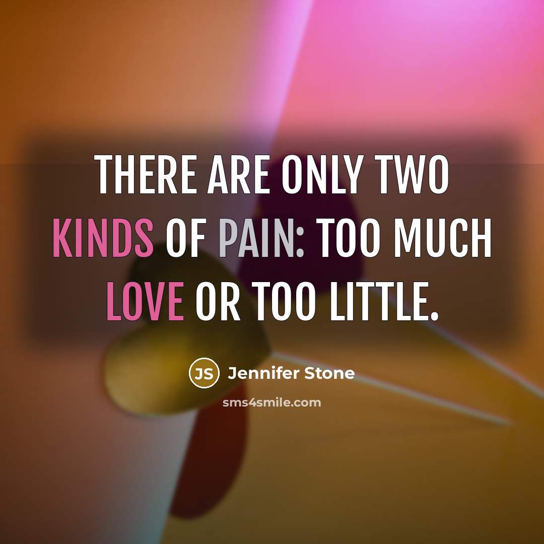 “There are only two kinds of pain: too much love…” quote by Jennifer Stone