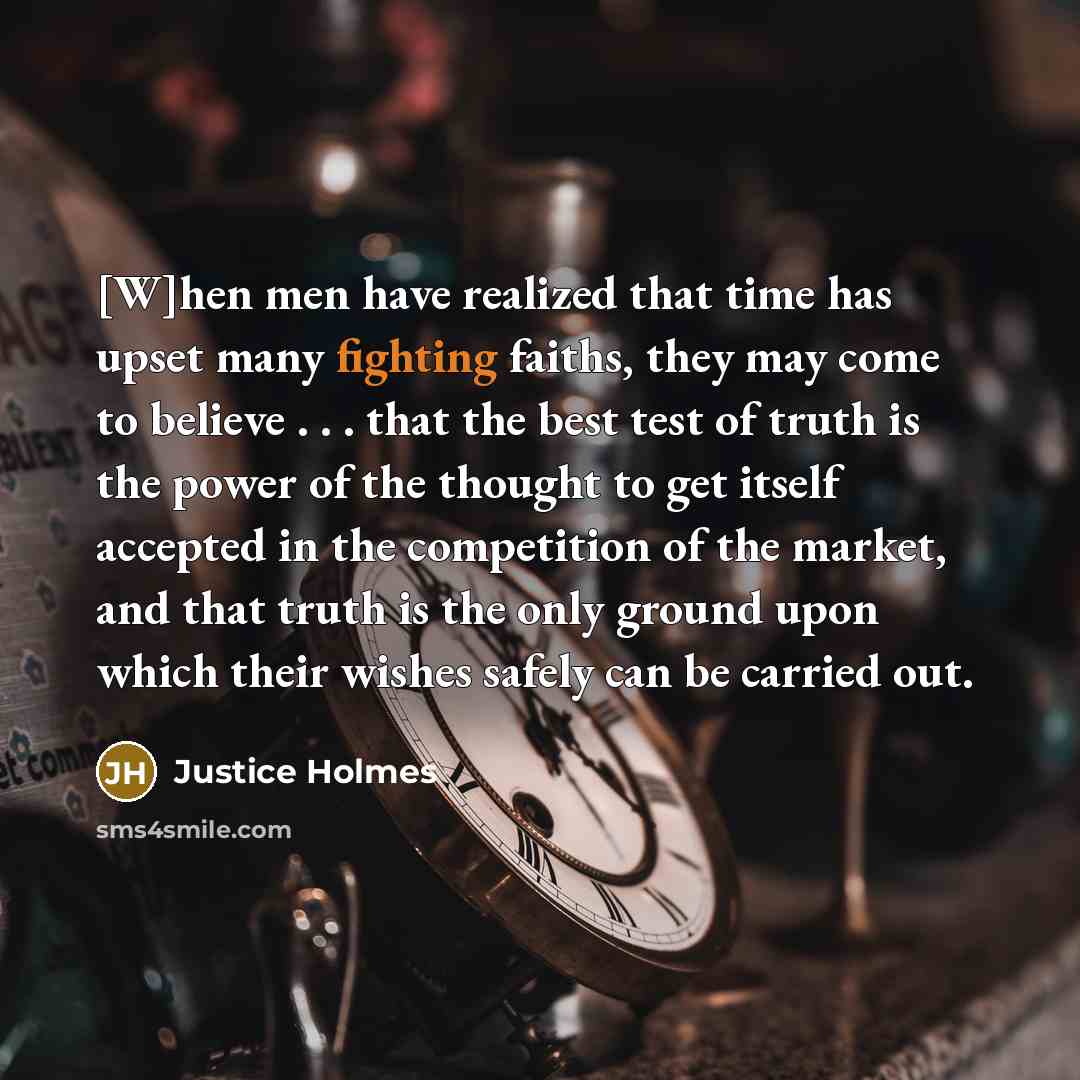 “[W]hen men have realized that time has upset many fighting faiths, they may come to believe . . . that the best test of truth is the power of the thought to get itself accepted in the competition of the market, and that truth is the only ground upon which their wishes safely can be carried out.” quote by Justice Holmes