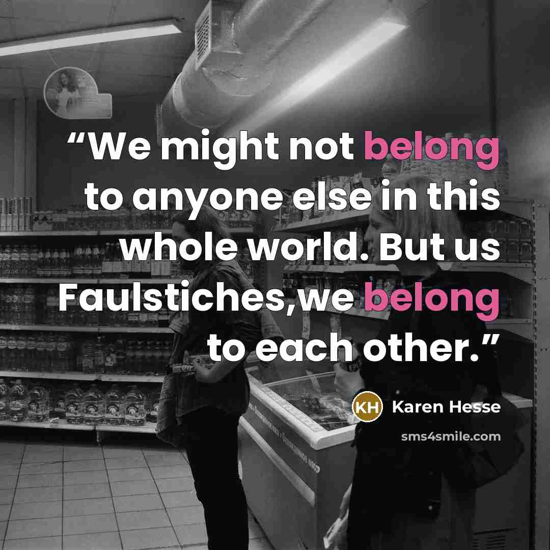 “We might not belong to anyone else in this whole world. But us Faulstiches,we belong to each other.” quote by Karen Hesse