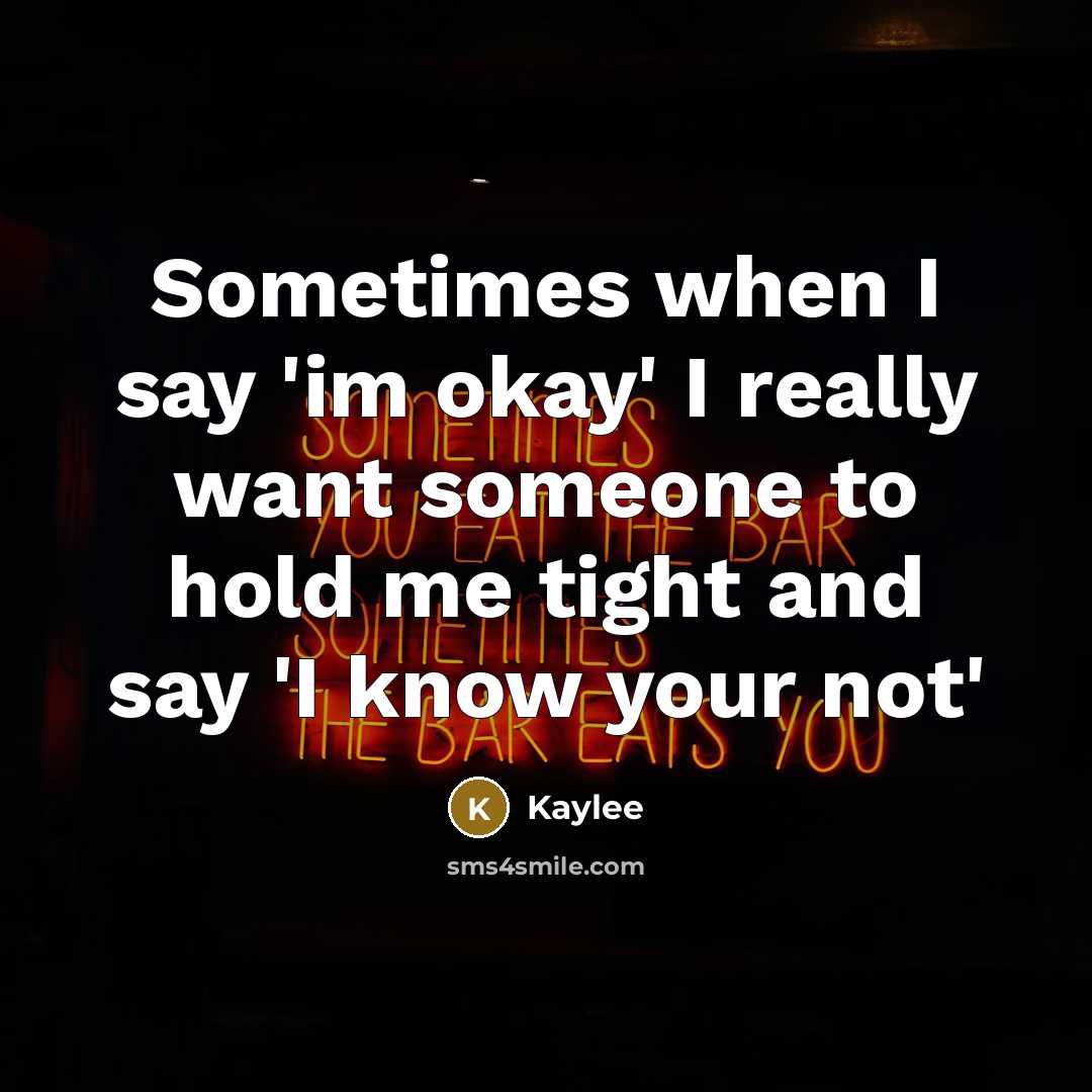 “Sometimes when I say 'im okay' I really want someone to hold me tight and say 'I know your not'” quote by Kaylee