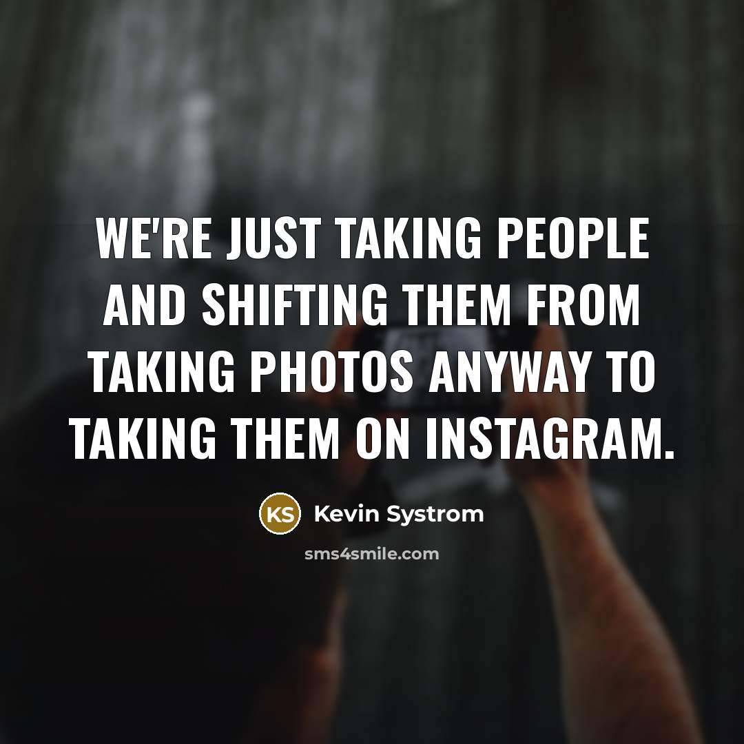 “We're just taking people and shifting them from taking photos…” quote by Kevin Systrom