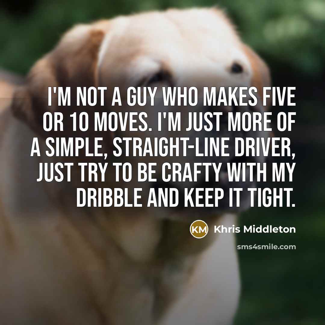 “I'm not a guy who makes five or 10 moves. I'm just more of a simple, straight-line driver, just try to be crafty with my dribble and keep it tight.” quote by Khris Middleton