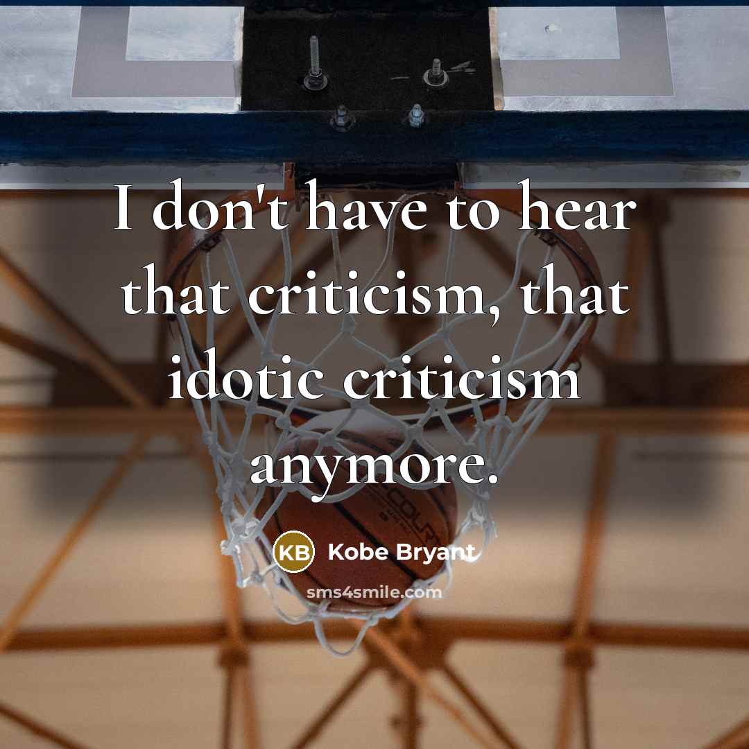 “I don't have to hear that criticism, that idotic criticism…” quote by Kobe Bryant
